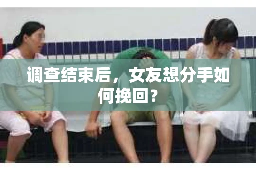 调查结束后，女友想分手如何挽回？