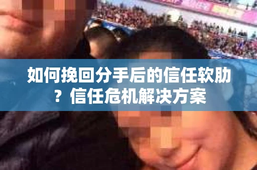 如何挽回分手后的信任软肋？信任危机解决方案