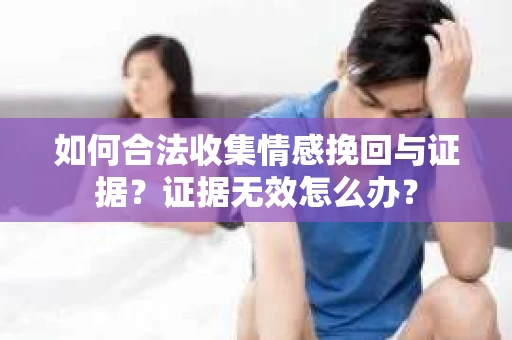 如何合法收集情感挽回与证据？证据无效怎么办？
