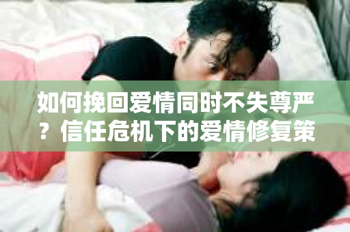 如何挽回爱情同时不失尊严？信任危机下的爱情修复策略