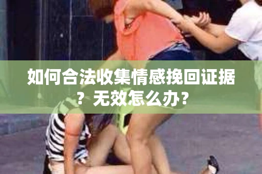 如何合法收集情感挽回证据？无效怎么办？