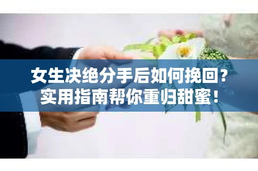 女生决绝分手后如何挽回？实用指南帮你重归甜蜜！