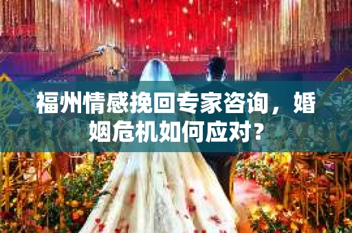 福州情感挽回专家咨询,婚姻危机如何应对? 福州情感挽回专家咨询,婚姻危机如何应对?