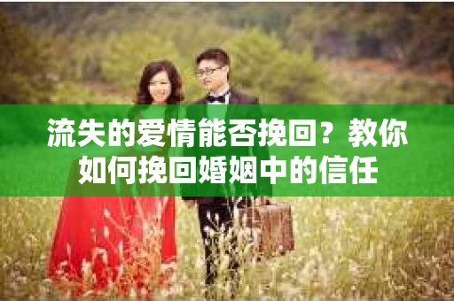 流失的爱情能否挽回？教你如何挽回婚姻中的信任