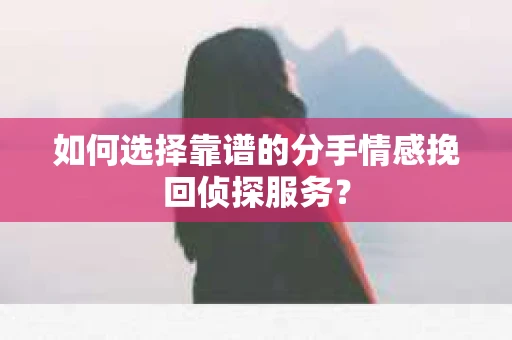 如何选择靠谱的分手情感挽回侦探服务？