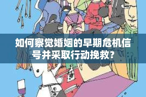 如何察觉婚姻的早期危机信号并采取行动挽救？