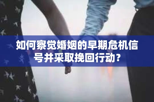 如何察觉婚姻的早期危机信号并采取挽回行动？