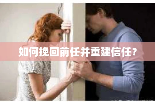 如何挽回前任并重建信任？
