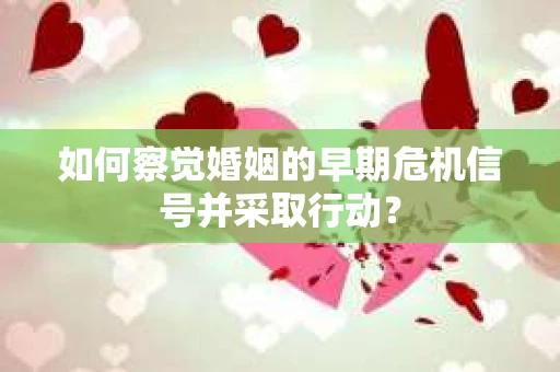 如何察觉婚姻的早期危机信号并采取行动？
