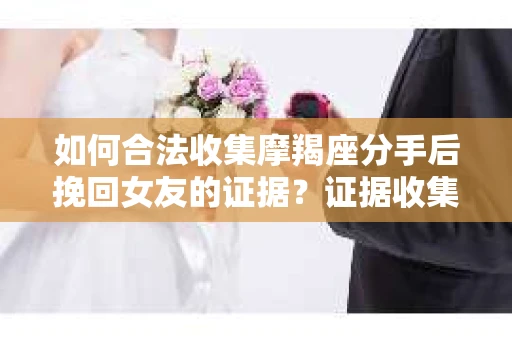 如何合法收集摩羯座分手后挽回女友的证据？证据收集策略与法律风险防范