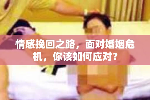 情感挽回之路，面对婚姻危机，你该如何应对？