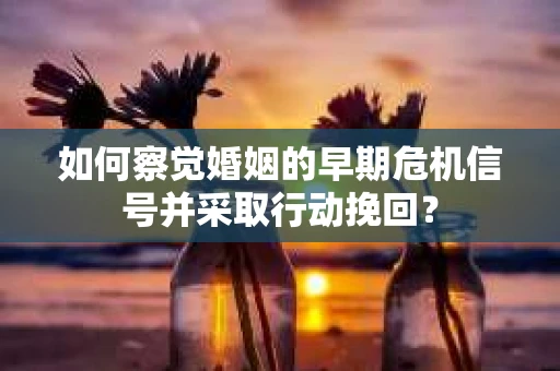 如何察觉婚姻的早期危机信号并采取行动挽回？