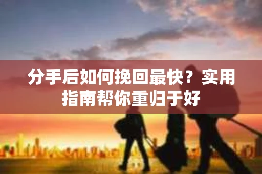 分手后如何挽回最快？实用指南帮你重归于好