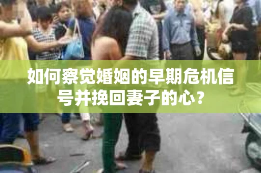 如何察觉婚姻的早期危机信号并挽回妻子的心？
