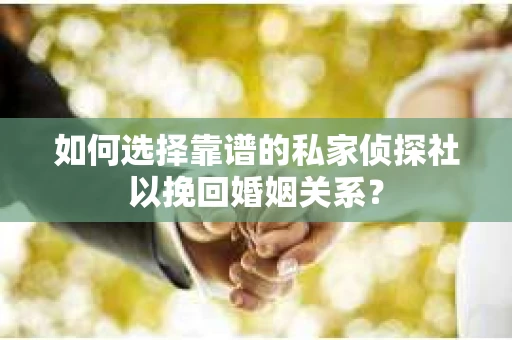 如何选择靠谱的私家侦探社以挽回婚姻关系？