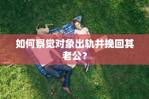 如何察觉对象出轨并挽回其老公？