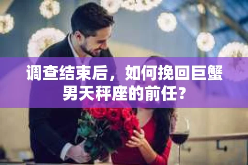 调查结束后，如何挽回巨蟹男天秤座的前任？