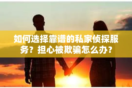 如何选择靠谱的私家侦探服务？担心被欺骗怎么办？