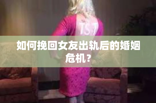 如何挽回女友出轨后的婚姻危机？