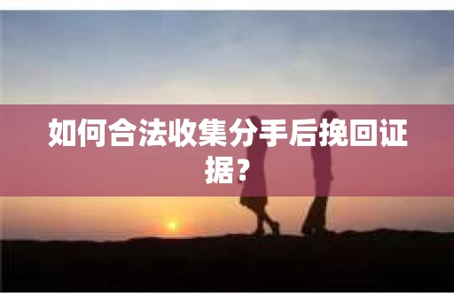 如何合法收集分手后挽回证据？