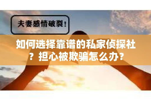 如何选择靠谱的私家侦探社？担心被欺骗怎么办？
