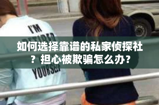 如何选择靠谱的私家侦探社？担心被欺骗怎么办？