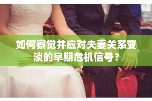 如何察觉并应对夫妻关系变淡的早期危机信号? 如何察觉并应对夫妻关系变淡的早期危机信号?