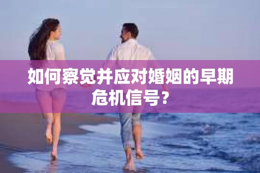 如何察觉并应对婚姻的早期危机信号？