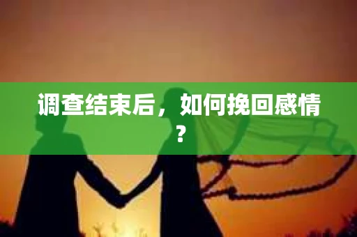 调查结束后,如何挽回感情? 调查结束后,如何挽回感情?