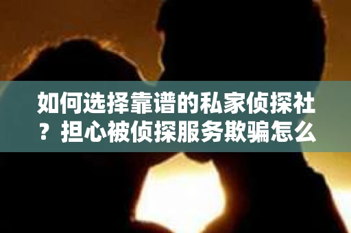 如何选择靠谱的私家侦探社？担心被侦探服务欺骗怎么办？