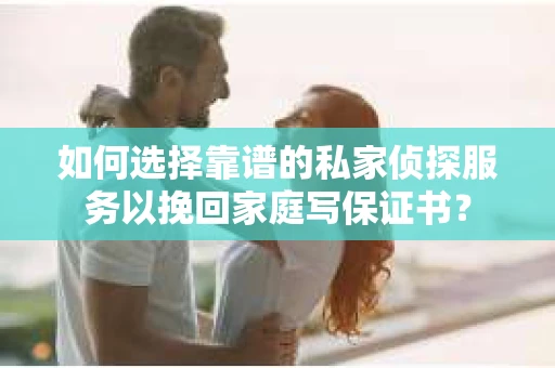 如何选择靠谱的私家侦探服务以挽回家庭写保证书？