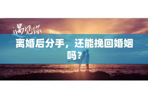 离婚后分手,还能挽回婚姻吗? 离婚后分手,还能挽回婚姻吗?