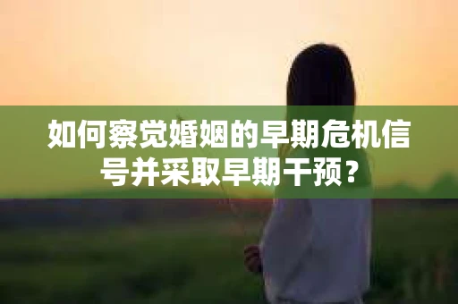如何察觉婚姻的早期危机信号并采取早期干预？