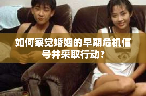 如何察觉婚姻的早期危机信号并采取行动？