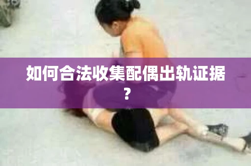 如何合法收集配偶出轨证据？