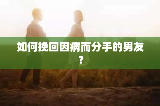 如何挽回因病而分手的男友？