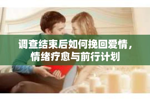 调查结束后如何挽回爱情，情绪疗愈与前行计划