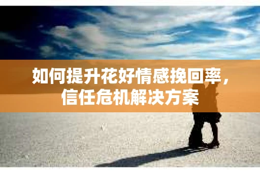 如何提升花好情感挽回率，信任危机解决方案