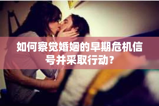 如何察觉婚姻的早期危机信号并采取行动? 如何察觉婚姻的早期危机信号并采取行动?