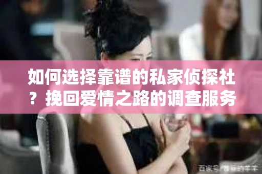 如何选择靠谱的私家侦探社?挽回爱情之路的调查服务指南 如何选择靠谱的私家侦探社?挽回爱情之路的调查服务指南