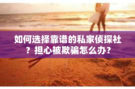 如何选择靠谱的私家侦探社？担心被欺骗怎么办？