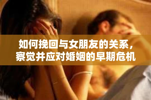 如何挽回与女朋友的关系，察觉并应对婚姻的早期危机信号