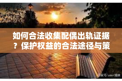 如何合法收集配偶出轨证据？保护权益的合法途径与策略