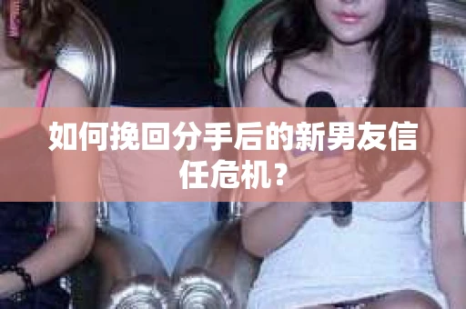 如何挽回分手后的新男友信任危机？