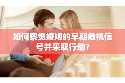 如何察觉婚姻的早期危机信号并采取行动？