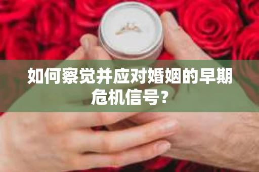 如何察觉并应对婚姻的早期危机信号? 如何察觉并应对婚姻的早期危机信号?