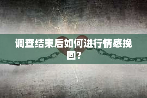 调查结束后如何进行情感挽回？