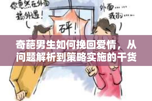 奇葩男生如何挽回爱情,从问题解析到策略实施的干货指南 奇葩男生如何挽回爱情,从问题解析到策略实施的干货指南