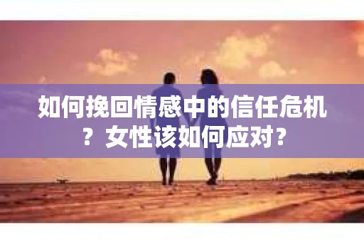 如何挽回情感中的信任危机？女性该如何应对？