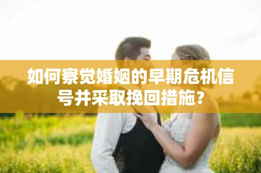 如何察觉婚姻的早期危机信号并采取挽回措施？